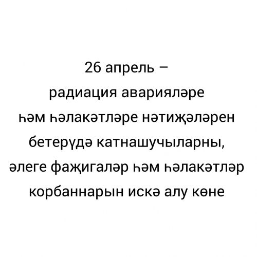 26 апрель – радиация аварияләре һәм һәлакәтләре нәтиҗәләрен бетерүдә катнашучыларны, әлеге фаҗигаләр һәм һәлакәтләр  корбаннарын искә алу көне